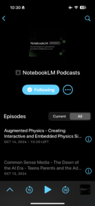 Screenshot of the Overcast app showing the “NotebookLM Podcasts” page. The podcast is labeled as “Following” with options to manage settings. Below, a list of episodes is displayed, including “Augmented Physics - Creating Interactive and Embedded Physics Simulations” and “Common Sense Media - The Dawn of the AI Era.” Playback controls, including rewind 15 seconds, play, and forward 30 seconds, are visible at the bottom.